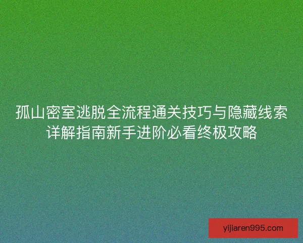 孤山密室逃脱全流程通关技巧与隐藏线索详解指南新手进阶必看终极攻略