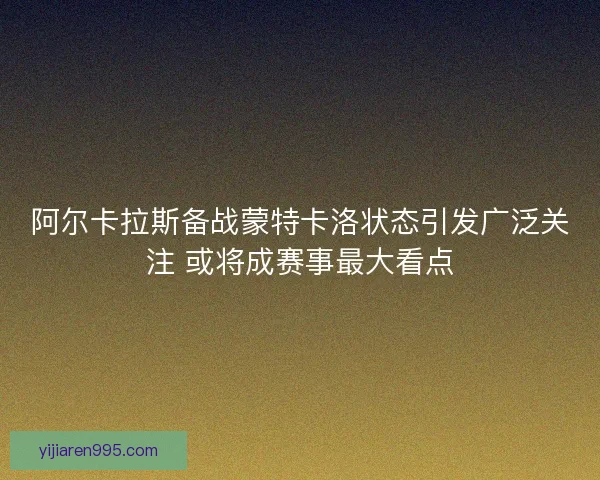 阿尔卡拉斯备战蒙特卡洛状态引发广泛关注 或将成赛事最大看点