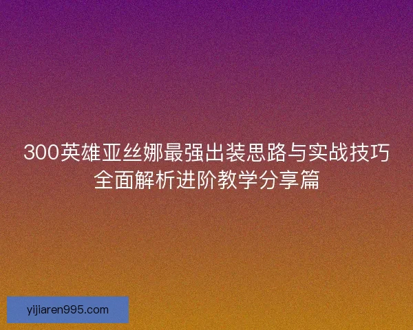 300英雄亚丝娜最强出装思路与实战技巧全面解析进阶教学分享篇